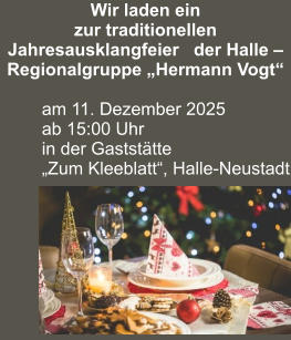 Wir laden ein zur traditionellen Jahresausklangfeier   der Halle –  Regionalgruppe „Hermann Vogt“  am 11. Dezember 2025 ab 15:00 Uhr in der Gaststätte  „Zum Kleeblatt“, Halle-Neustadt