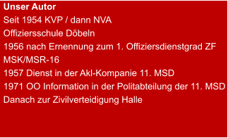 Unser Autor Seit 1954 KVP / dann NVA Offiziersschule Döbeln 1956 nach Ernennung zum 1. Offiziersdienstgrad ZF MSK/MSR-16 1957 Dienst in der Akl-Kompanie 11. MSD 1971 OO Information in der Politabteilung der 11. MSD Danach zur Zivilverteidigung Halle